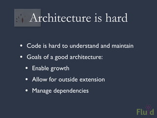 Architecture is hard

• Code is hard to understand and maintain
• Goals of a good architecture:
  • Enable growth
  • Allow for outside extension
  • Manage dependencies
 