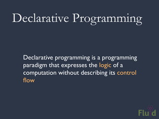 Declarative Programming

 Declarative programming is a programming
 paradigm that expresses the logic of a
 computation without describing its control
 ﬂow
 