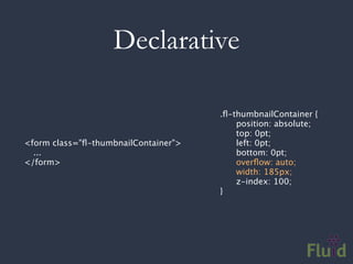 Declarative

                                      .ﬂ-thumbnailContainer {
                                      
   position: absolute;
                                      
   top: 0pt;
<form class="ﬂ-thumbnailContainer">   
   left: 0pt;
  ...                                 
   bottom: 0pt;
</form>                               
   overﬂow: auto;
                                      
   width: 185px;
                                      
   z-index: 100;
                                      }
 
