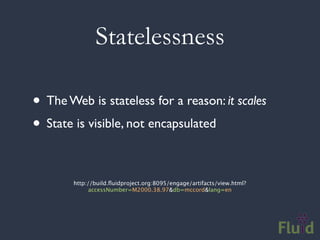 Statelessness

• The Web is stateless for a reason: it scales
• State is visible, not encapsulated

        http://build.ﬂuidproject.org:8095/engage/artifacts/view.html?
              accessNumber=M2000.38.97&db=mccord&lang=en
 