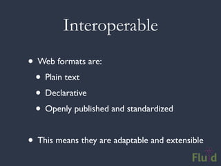 Interoperable
• Web formats are:
 • Plain text
 • Declarative
 • Openly published and standardized

• This means they are adaptable and extensible
 