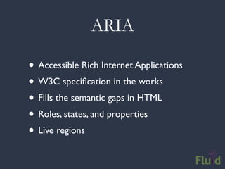 ARIA

• Accessible Rich Internet Applications
• W3C speciﬁcation in the works
• Fills the semantic gaps in HTML
• Roles, states, and properties
• Live regions
 