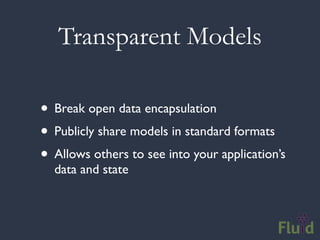 Transparent Models

• Break open data encapsulation
• Publicly share models in standard formats
• Allows others to see into your application’s
  data and state
 