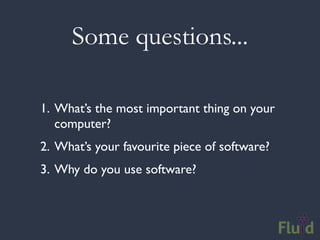 Some questions...

1. What’s the most important thing on your
   computer?
2. What’s your favourite piece of software?
3. Why do you use software?
 