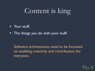 Content is king
• Your stuff.
• The things you do with your stuff.

  Software architectures need to be focussed
  on enabling creativity and contribution, for
  everyone.
 