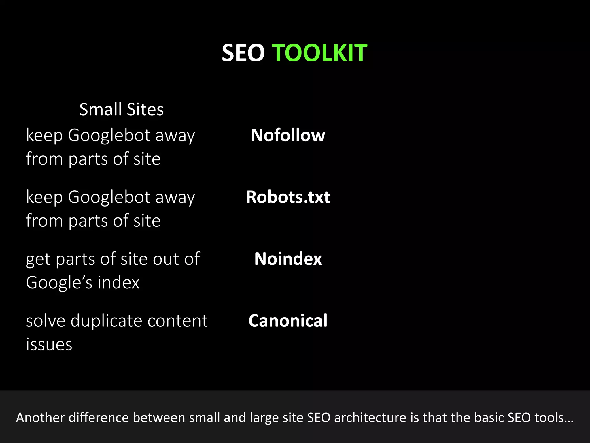 @earnedMarketing
Nofollow
Robots.txt
Noindex
Canonical
keep Googlebot away
from parts of site
keep Googlebot away
from parts of site
get parts of site out of
Google’s index
solve duplicate content
issues
SEO TOOLKIT
Small Sites
Another difference between small and large site SEO architecture is that the basic SEO tools…
 
