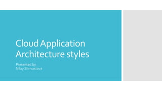 CloudApplication
Architecture styles
Presented by
Nilay Shrivastava
 