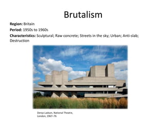 Brutalism
Region: Britain
Period: 1950s to 1960s
Characteristics: Sculptural; Raw concrete; Streets in the sky; Urban; Anti-slab;
Destruction
Denys Ladson, National Theatre,
London, 1967–76
 