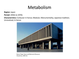 Metabolism
Region: Japan
Period: 1950s to 1970s
Characteristics: Corbusier in hence; Modular; Monumentality; Japanese tradition;
Unresolved; In hence
Kenzo Tinge, Peace and Memorial Museum,
Hiroshima, 1949–55
 