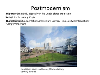 Postmodernism
Region: International, especially in the United States and Britain
Period: 1970s to early 1990s
Characteristics: Fragmentation; Architecture as image; Complexity; Contradiction;
‘Camp’; Veneer-ism
Hans Hollein, Städtisches Museum, Mönchengladbach,
Germany, 1972–82
 