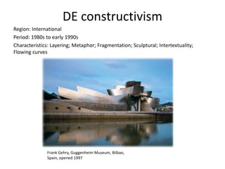 DE constructivism
Region: International
Period: 1980s to early 1990s
Characteristics: Layering; Metaphor; Fragmentation; Sculptural; Intertextuality;
Flowing curves
Frank Gehry, Guggenheim Museum, Bilbao,
Spain, opened 1997
 