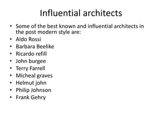 Influential architects
• Some of the best known and influential architects in
the post modern style are:
• Aldo Rossi
• Barbara Beelike
• Ricardo refill
• John burgee
• Terry Farrell
• Micheal graves
• Helmut john
• Philip Johnson
• Frank Gehry
 