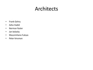 Architects
• Frank Gehry
• Zaha Hadid
• Norman foster
• Jan kolacky
• Massimiliano Fuksas
• Peter kinsman
 