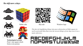De stijl now a days
Rubik cube BQ code Windows logo
Technological screens
Pixel - tiny square which
forms every picture
The fact of simplifying things into pure abstraction of little square in
such a powerful idea that even the newest things of our days uses it as a
main reference.
 