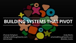 BUILDING SYSTEMS THAT PIVOT
Andy Marks
amarks@thoughtworks.com
@andee_marks
Zhamak Dehghani
zdehghan@thoughtworks.com
@zhamakd
 