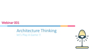 Architecture Thinking
let’s Play A Game !!
Webinar 001
 