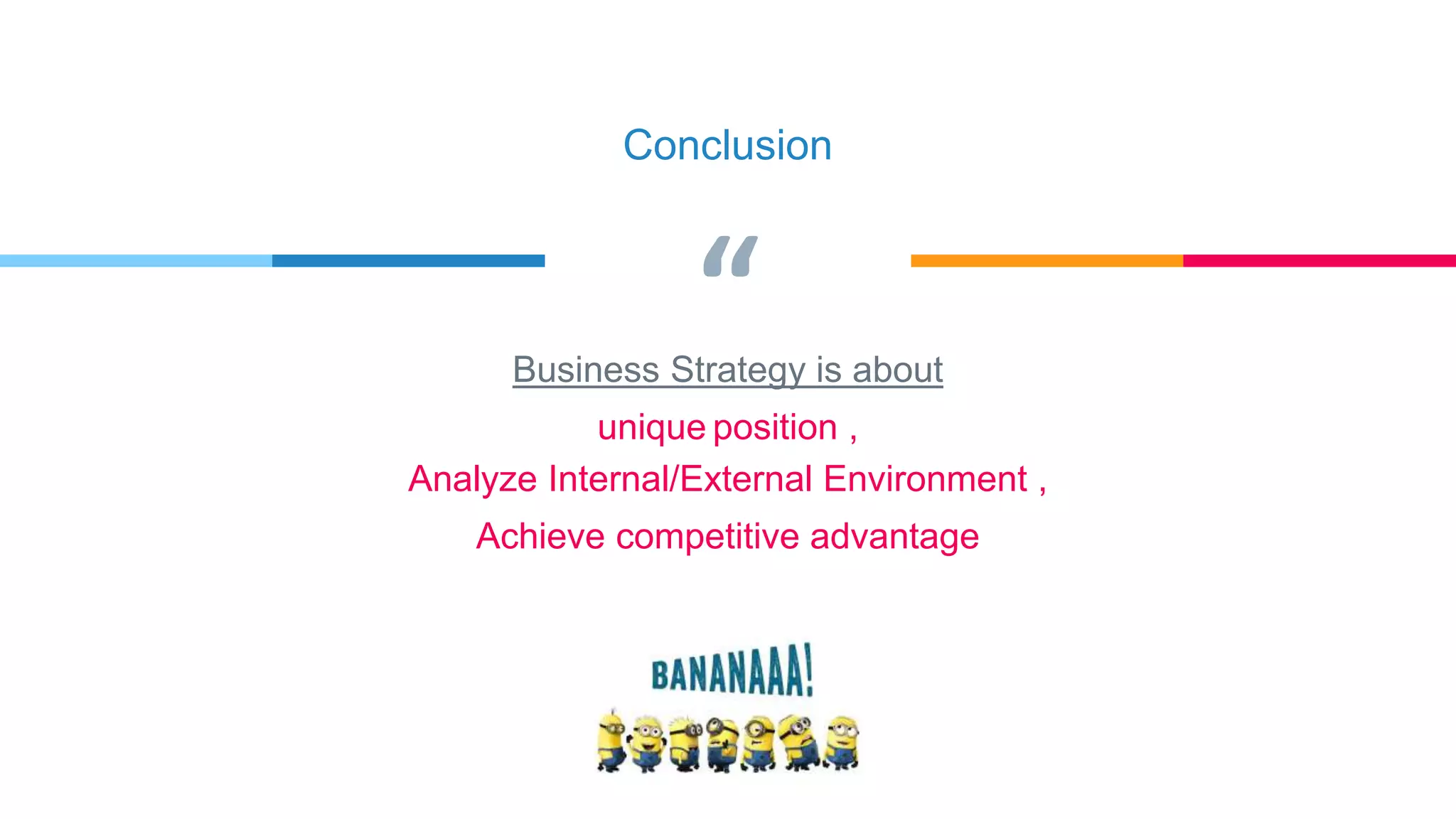 “
Conclusion
Business Strategy is about
unique position ,
Analyze Internal/External Environment ,
Achieve competitive advantage
 