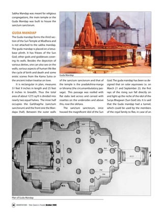 ARCHITECTURE - Time Space & People October 2009
38
Sabha Mandap was meant for religious
congregations, the main temple or the
Guda Mandap was built to house the
sanctum sanctorum.
GUDA MANDAP
The Guda mandap forms the third sec-
tion of the Sun Temple at Modhera and
is not attached to the sabha mandap.
The guda mandap is placed on a lotus-
base plinth. It has friezes of the Sun
God, other gods and goddesses cover-
ing its walls. Besides the depiction of
various deities, one can also see on the
walls, various aspects of human life like
the cycle of birth and death and some
erotic scenes from the Kama Sutra or
the ancient Indian treatise on love.
It is rectangular in plan, measures
51 feet 9 inches in length and 25 feet
8 inches in breadth. Thus the total
area of about 1275 sq.ft is divided into
nearly two equal halves. The inner half
occupies the Garbhagrha (sanctum
sanctorum) and the front one the Man-
dapa (hall). Between the outer walls
of the sanctum sanctorum and that of
the temple is the pradakshina-marga
or bhrama (the circumambulatory pas-
sage). This passage was roofed with
flat slabs laid across and carved with
rosettes on the undersides and above
this, rose the sikhara.  
The sanctum sanctorum, once
housed the magnificent idol of the Sun
God. The guda mandap has been so de-
signed that on solar equinoxes i.e. on
March 21 and September 23, the first
rays of the rising sun fall directly on
and light up the niche of the idol of the
Surya Bhagwan (Sun God) sits. It is said
that the Guda mandap had a tunnel,
which could be used by the members
of the royal family to flee, in case of an
Plan of Guda Mandap
Guda Mandap
 