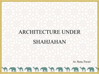 ARCHITECTURE UNDER
SHAHJAHAN
Ar. Hena Tiwari
 