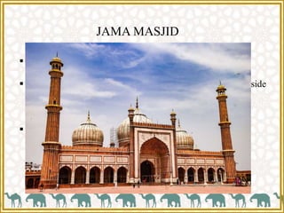 JAMA MASJID
 One of the notable structure built by Shah Jahan in Delhi.
 This is a congregational mosque occupying a large site outside
Delhi fort in southwest side of the fort.
 It is one of the largest mosque in the country.
 