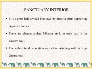 SANCTUARY INTERIOR
 It is a great hall divided into bays by massive piers supporting
engrailed arches.
 There are elegant arched Mihrabs sunk in each bay in the
western wall.
 The architectural decoration was set in matching with its large
dimensions
 