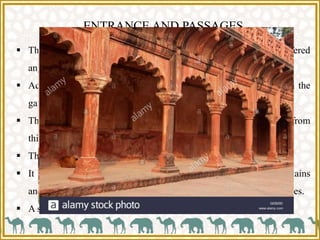 ENTRANCE AND PASSAGES
 The southern entrance structure is imposing containing chamfered
angles, arches, parapet and vaulted roof.
 Access is provided into the garden of the main enclosure through the
gates.
 The front perspective view of the building and its garden is seen from
this point.
 The garden is laid on the principle of charbagh.
 It is totally symmetrical containing paved pathways, lawns fountains
and elevated lotus pools all arranged in a manner to reflect the images.
 A straight pathway leads to the structure.
 