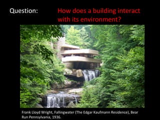 Question: How does a building interact  with its environment? Frank Lloyd Wright, Fallingwater (The Edgar Kaufmann Residence), Bear Run Pennsylvania, 1936. 