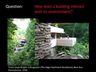 Question: How does a building interact  with its environment? Frank Lloyd Wright, Fallingwater (The Edgar Kaufmann Residence), Bear Run Pennsylvania, 1936. 