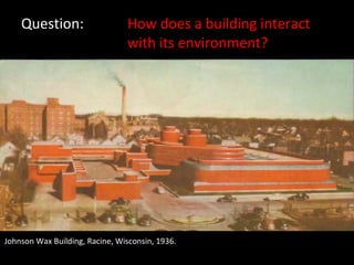 Question: How does a building interact  with its environment? Johnson Wax Building, Racine, Wisconsin, 1936. 