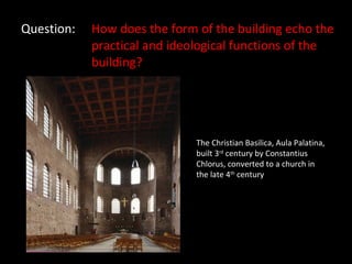 Question: How does the form of the building echo the  practical and ideological functions of the  building? The Christian Basilica, Aula Palatina, built 3 rd  century by Constantius Chlorus, converted to a church in the late 4 th  century 