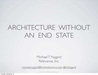 ARCHITECTURE WITHOUT
                AN END STATE


                                      Michael T. Nygard
                                       Relevance, Inc.
                           michael.nygard@thinkrelevance.com @mtnygard
                                        © 2011-2012 Michael T. Nygard, All Rights Reserved.

Thursday, January 26, 12
 