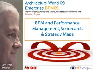 Architecture World 09
               Enterprise BPM09
               Improve efficiency and customer service, increase revenue and reduce costs
               Conference Keynote



                         BPM and Performance
                        Management, Scorecards
                           & Strategy Maps




Steve Towers
BP Group
 