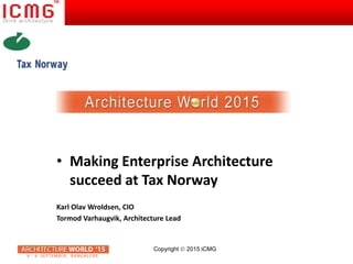 Copyright  2015 iCMG
• Making Enterprise Architecture
succeed at Tax Norway
Karl Olav Wroldsen, CIO
Tormod Varhaugvik, Architecture Lead
 