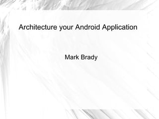 Architecture your Android Application Mark Brady 