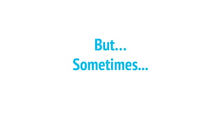But…
Sometimes...
 