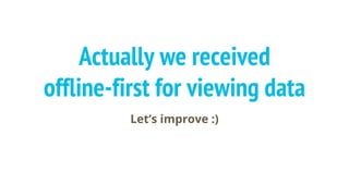 Actually we received
offline-first for viewing data
Let’s improve :)
 