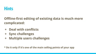 Hints
Offline-first editing of existing data is much more
complicated:
+ Deal with conflicts
+ Sync challenges
+ Multiple users challenges
* Do it only if it’s one of the main selling points of your app
 