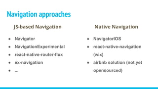 Navigation approaches
JS-based Navigation
● Navigator
● NavigationExperimental
● react-native-router-flux
● ex-navigation
● ...
Native Navigation
● NavigatorIOS
● react-native-navigation
(wix)
● airbnb solution (not yet
opensourced)
 