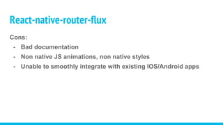 Cons:
- Bad documentation
- Non native JS animations, non native styles
- Unable to smoothly integrate with existing IOS/Android apps
React-native-router-flux
 