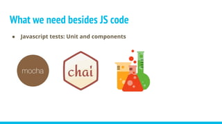 What we need besides JS code
● Javascript tests: Unit and components
 