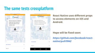 The same tests crossplatform
React Native uses different props
to access elements on iOS and
Android.
Hope will be fixed soon:
https://github.com/facebook/react-
native/pull/9942
 