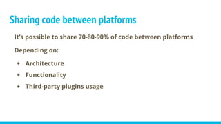 It’s possible to share 70-80-90% of code between platforms
Depending on:
+ Architecture
+ Functionality
+ Third-party plugins usage
Sharing code between platforms
 