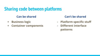 Can be shared
+ Business logic
+ Container components
Sharing code between platforms
Can’t be shared
- Platform specific stuff
- Different interface
patterns
 