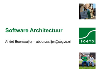 Software Architectuur André Boonzaaijer – aboonzaaijer@sogyo.nl 