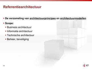 Referentiearchitectuur


 De verzameling van architectuurprincipes en architectuurmodellen
 Scope:
      Business architectuur
      Informatie architectuur
      Technische architectuur
      Beheer, beveiliging




18
 