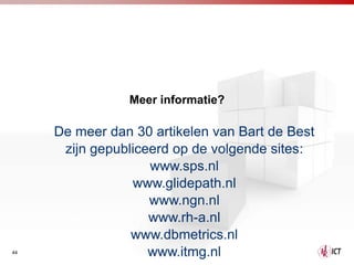 Meer informatie?

     De meer dan 30 artikelen van Bart de Best
      zijn gepubliceerd op de volgende sites:
                    www.sps.nl
                 www.glidepath.nl
                    www.ngn.nl
                    www.rh-a.nl
                 www.dbmetrics.nl
44
44                  www.itmg.nl
 
