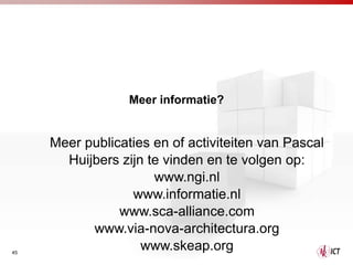 Meer informatie?


     Meer publicaties en of activiteiten van Pascal
       Huijbers zijn te vinden en te volgen op:
                      www.ngi.nl
                  www.informatie.nl
                www.sca-alliance.com
           www.via-nova-architectura.org
45
45
                    www.skeap.org
 