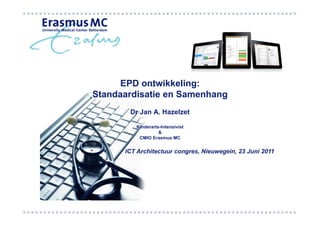 EPD ontwikkeling:
Standaardisatie en Samenhang
       Dr Jan A. Hazelzet

         Kinderarts-Intensivist
                   &
          CMIO Erasmus MC


      ICT Architectuur congres, Nieuwegein, 23 Juni 2011
 
