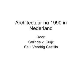 Architectuur na 1990 in Nederland Door: Colinda v. Cuijk Saul Vendrig Castillo 