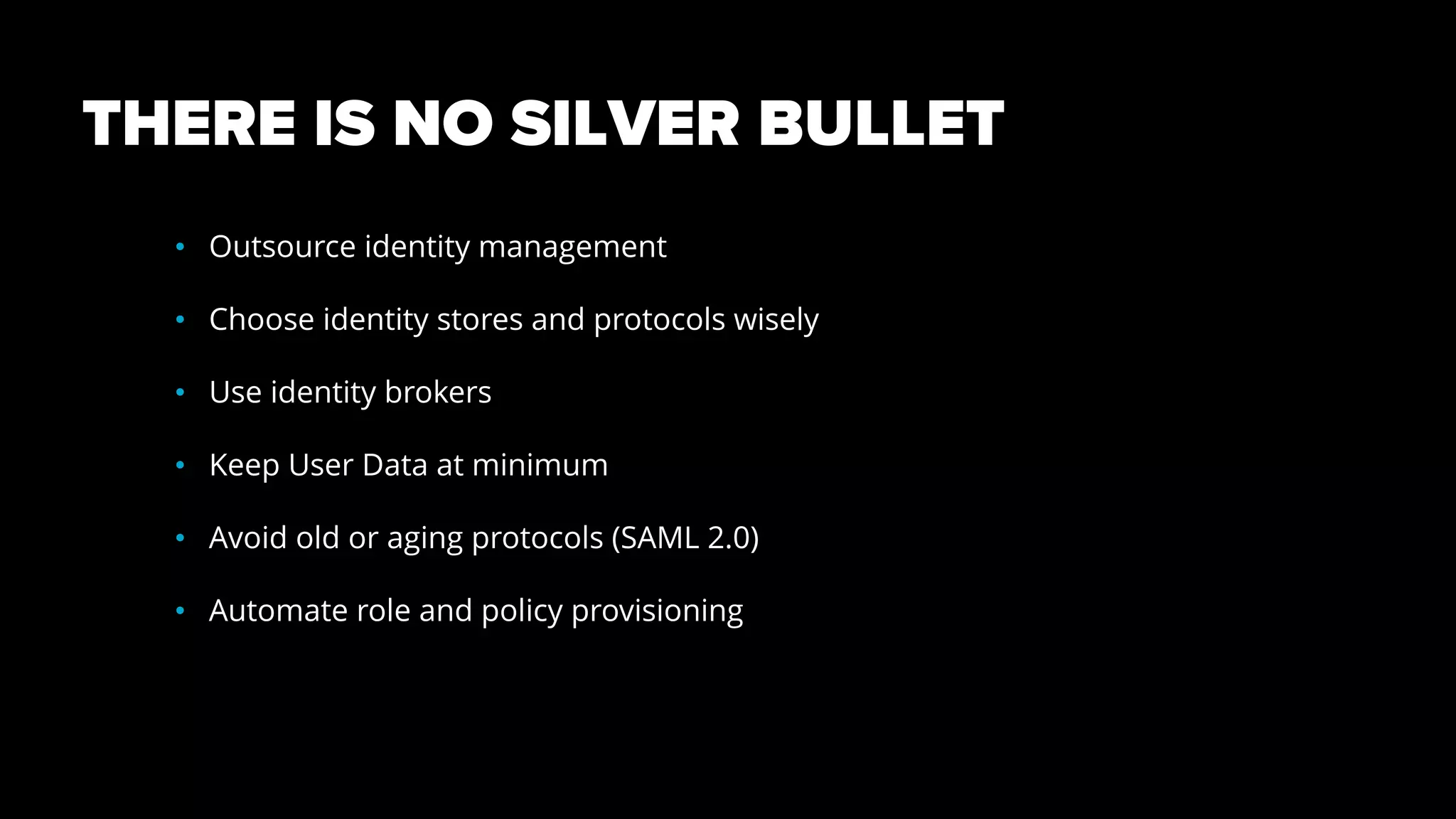 THERE IS NO SILVER BULLET
• Outsource identity management
• Choose identity stores and protocols wisely
• Use identity brokers
• Keep User Data at minimum
• Avoid old or aging protocols (SAML 2.0)
• Automate role and policy provisioning
 